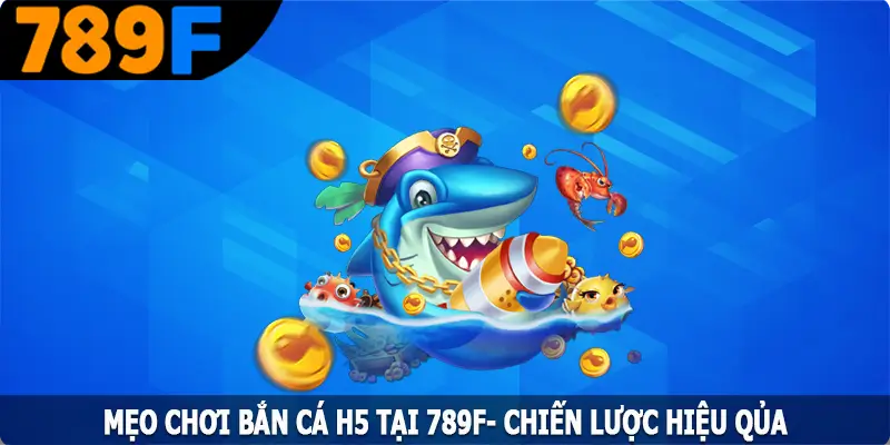 Mẹo Chơi Bắn Cá H5 Tại 789F- Chiến Lược Hiệu Quả Cho Người Mới