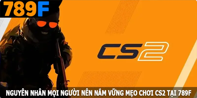 Nguyên nhân mọi người nên nắm vững mẹo chơi CS2 tại 789F