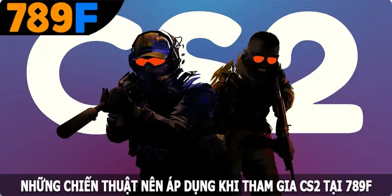 Những chiến thuật nên áp dụng khi tham gia CS2 tại 789F